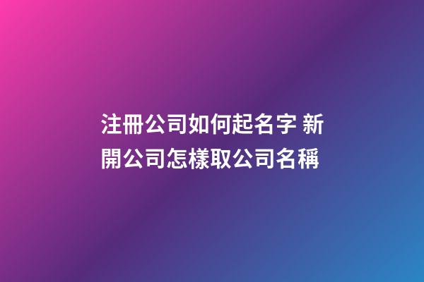 注冊公司如何起名字 新開公司怎樣取公司名稱